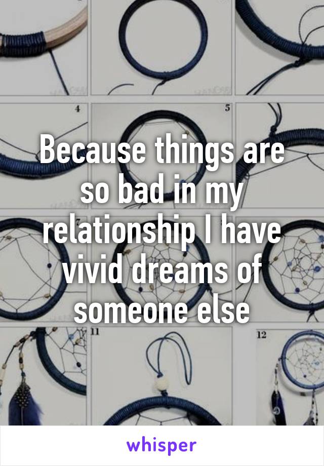 Because things are so bad in my relationship I have vivid dreams of someone else