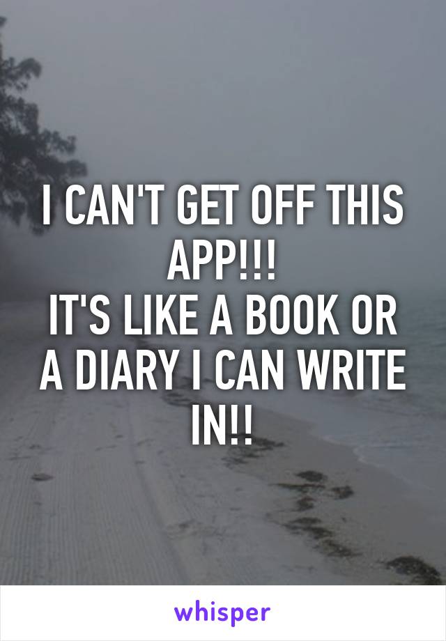 I CAN'T GET OFF THIS APP!!!
IT'S LIKE A BOOK OR A DIARY I CAN WRITE IN!!