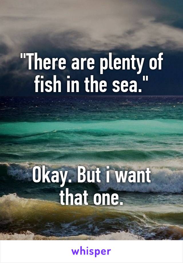 "There are plenty of fish in the sea."



Okay. But i want that one.