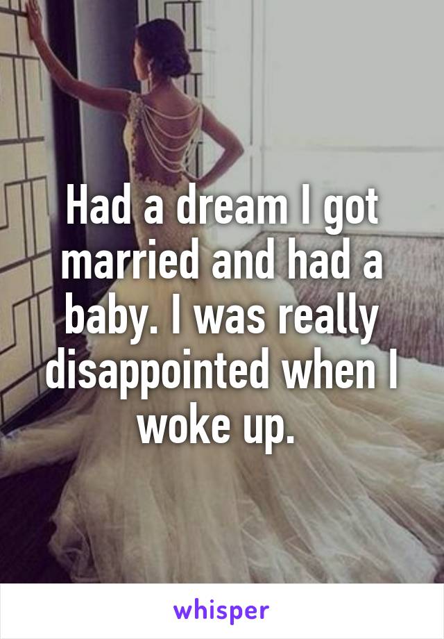 Had a dream I got married and had a baby. I was really disappointed when I woke up. 