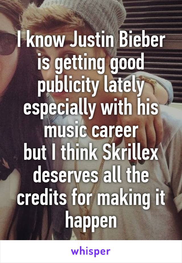 I know Justin Bieber is getting good publicity lately especially with his music career
but I think Skrillex deserves all the credits for making it happen
