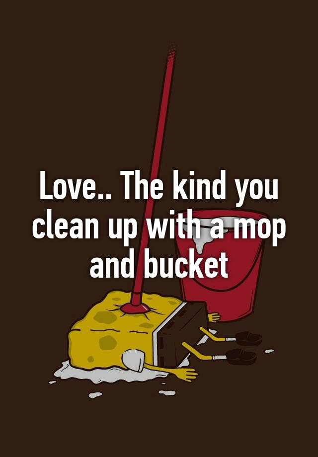 love-the-kind-you-clean-up-with-a-mop-and-bucket