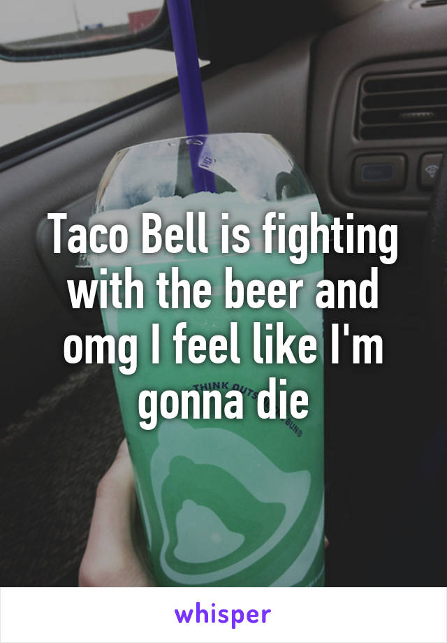 Taco Bell is fighting with the beer and omg I feel like I'm gonna die