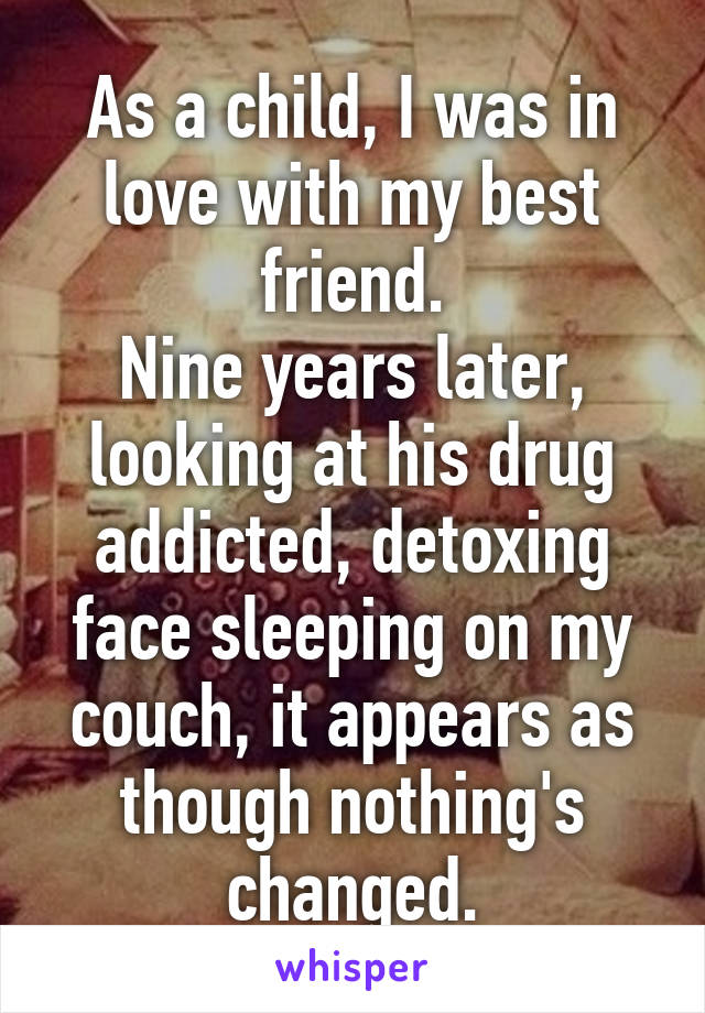 As a child, I was in love with my best friend.
Nine years later, looking at his drug addicted, detoxing face sleeping on my couch, it appears as though nothing's changed.