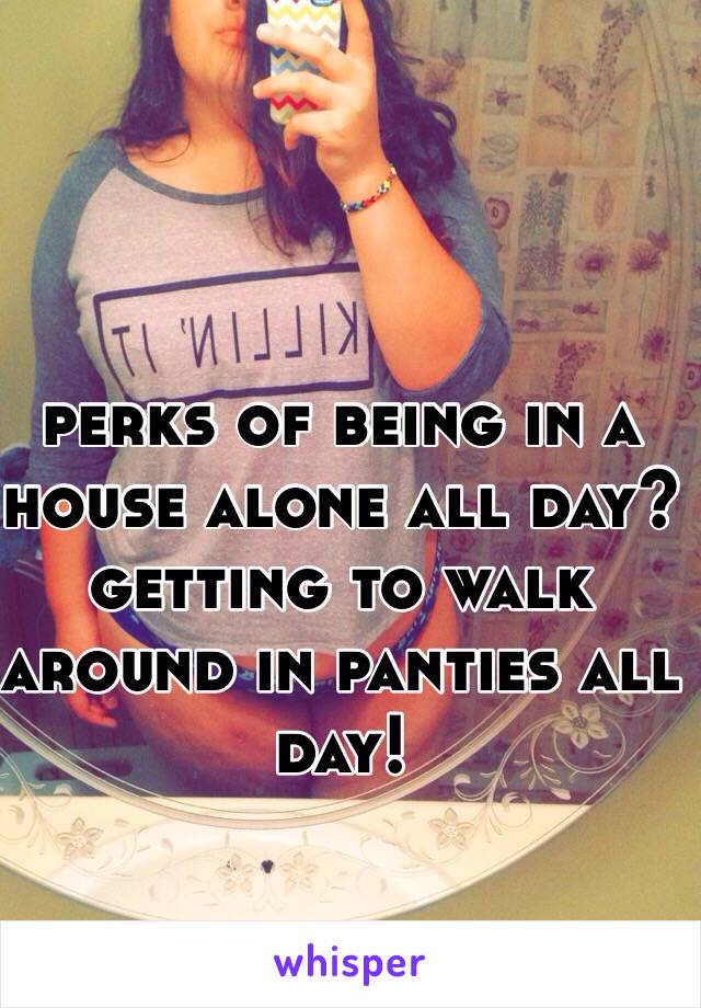 perks of being in a house alone all day? getting to walk around in panties all day!