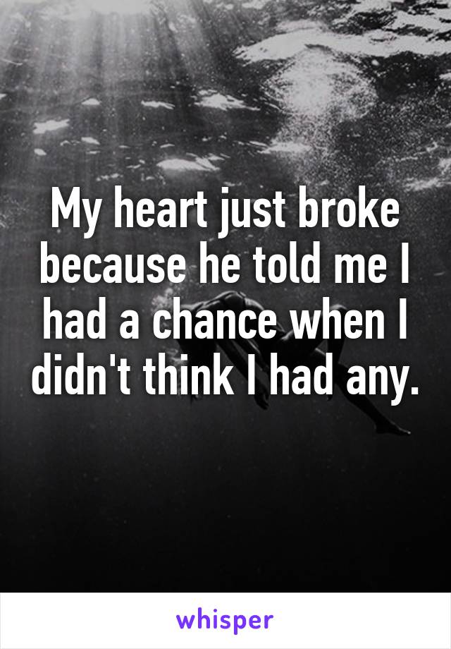 My heart just broke because he told me I had a chance when I didn't think I had any.
