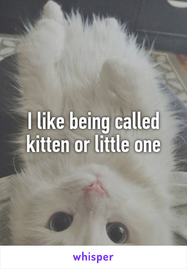 I like being called kitten or little one