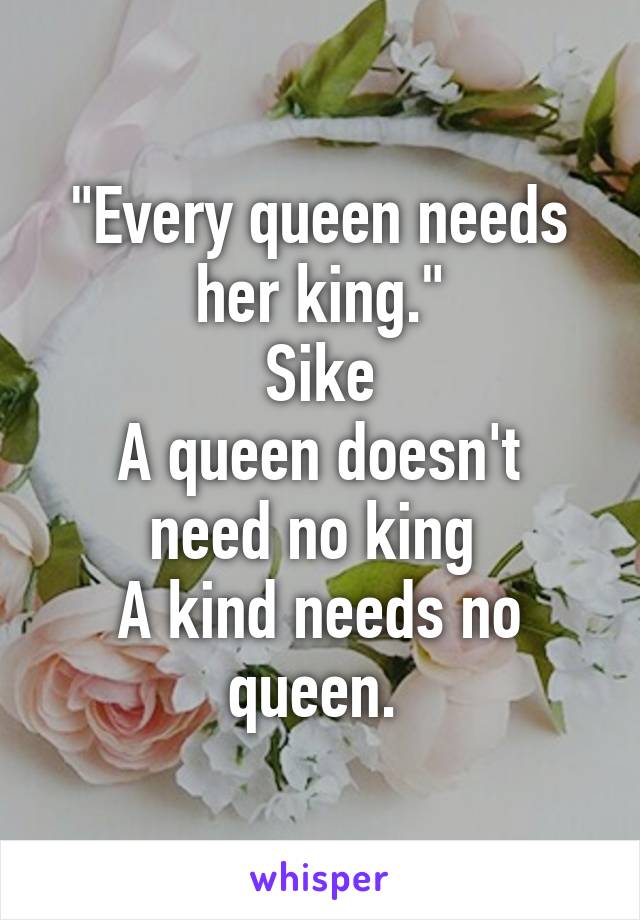 "Every queen needs her king."
Sike
A queen doesn't need no king 
A kind needs no queen. 
