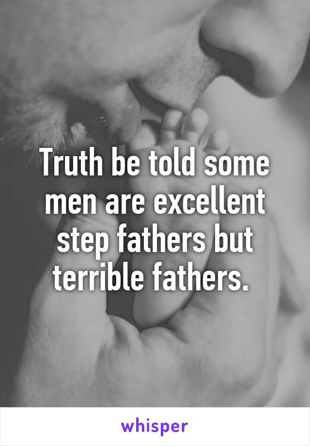 Truth be told some men are excellent step fathers but terrible fathers. 