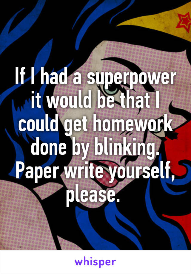 If I had a superpower it would be that I could get homework done by blinking. Paper write yourself, please. 