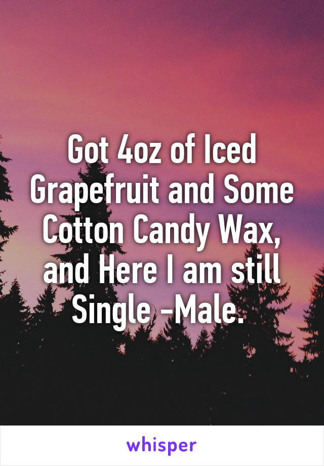 Got 4oz of Iced Grapefruit and Some Cotton Candy Wax, and Here I am still Single -Male. 