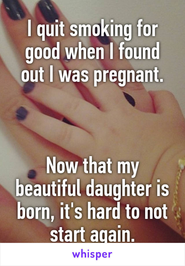 I quit smoking for good when I found out I was pregnant.



Now that my beautiful daughter is born, it's hard to not start again.