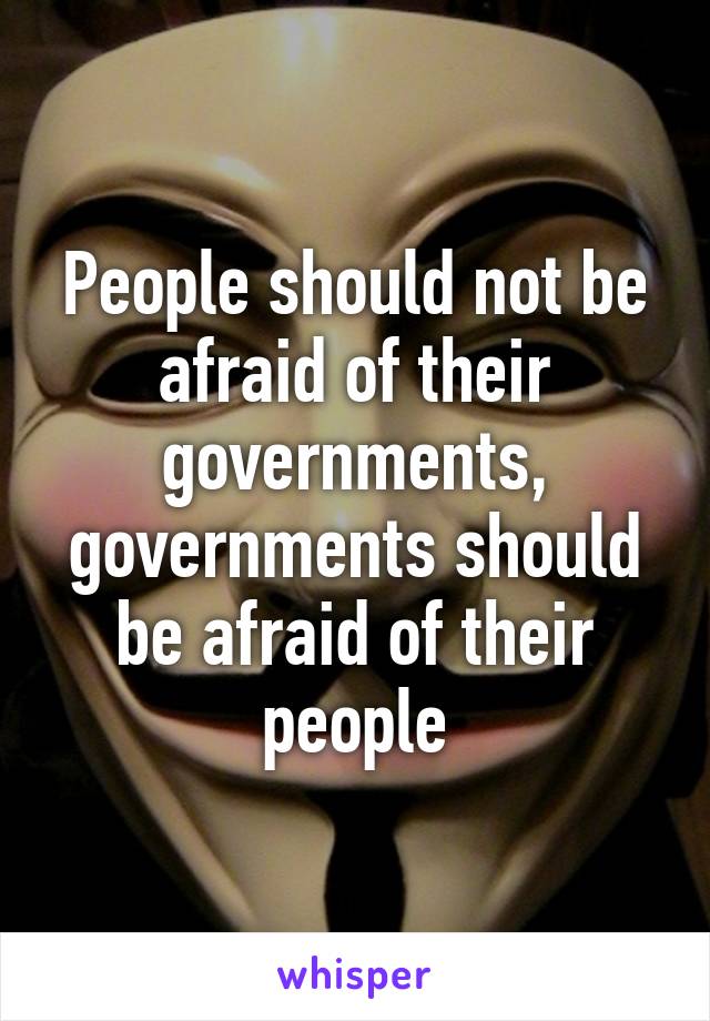 People should not be afraid of their governments, governments should be afraid of their people
