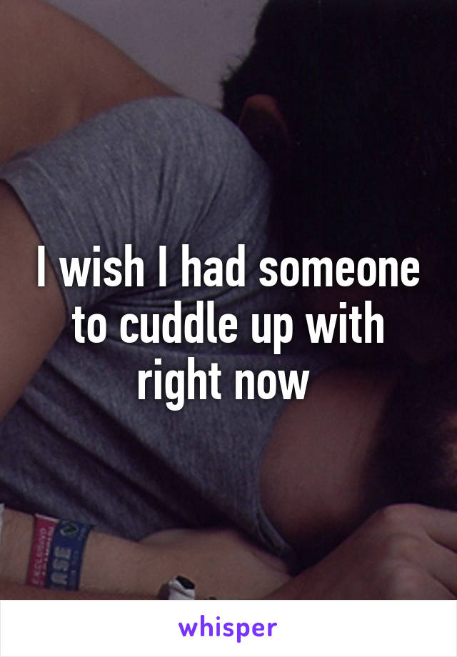 I wish I had someone to cuddle up with right now 
