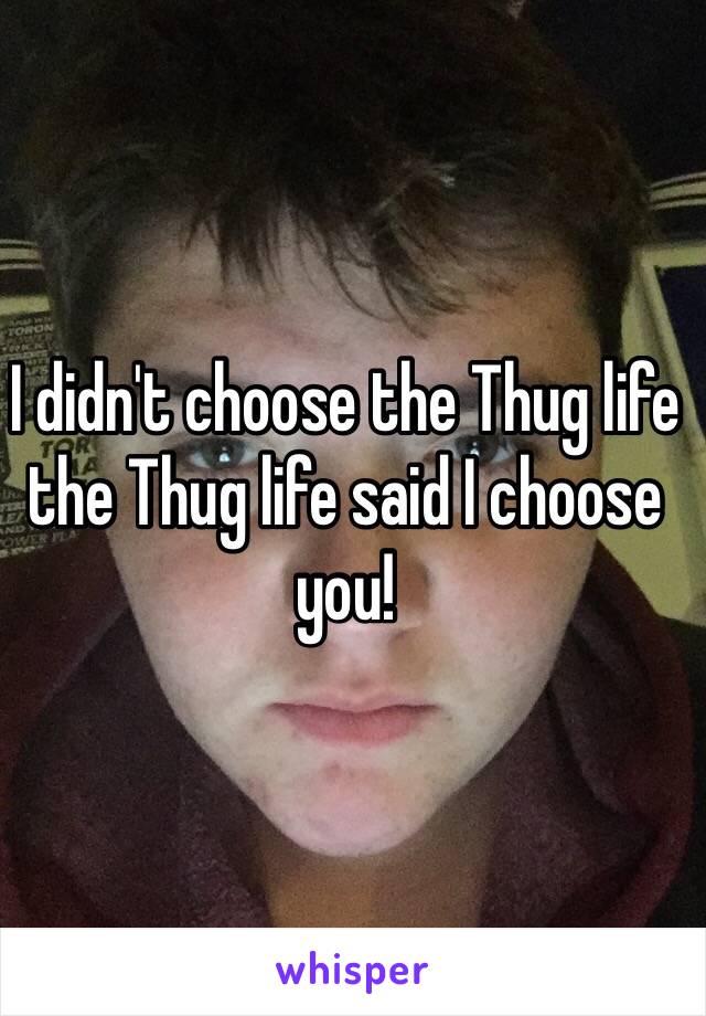 I didn't choose the Thug life the Thug life said I choose you!