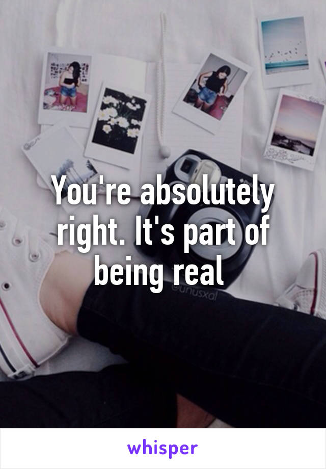 You're absolutely right. It's part of being real 
