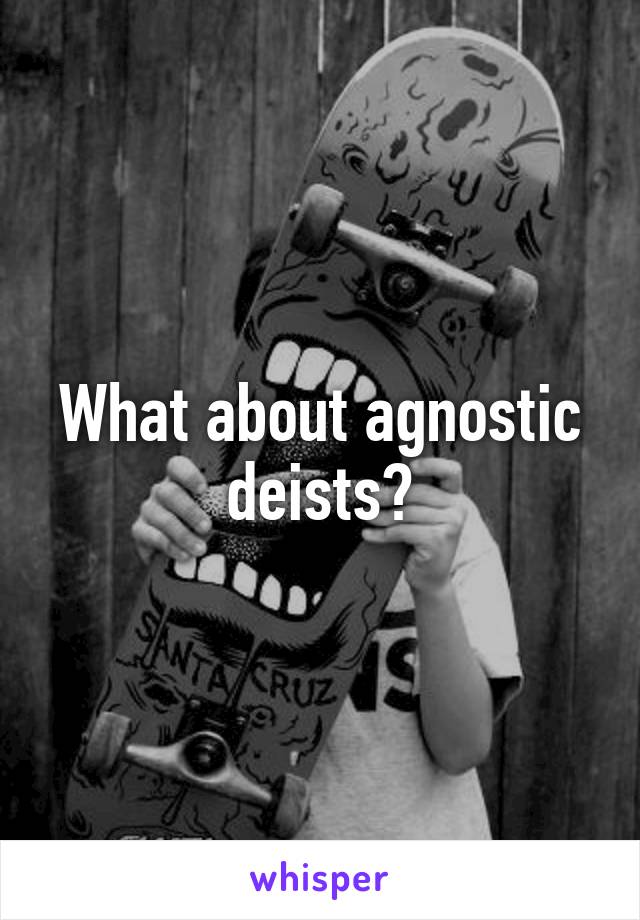 What about agnostic deists?