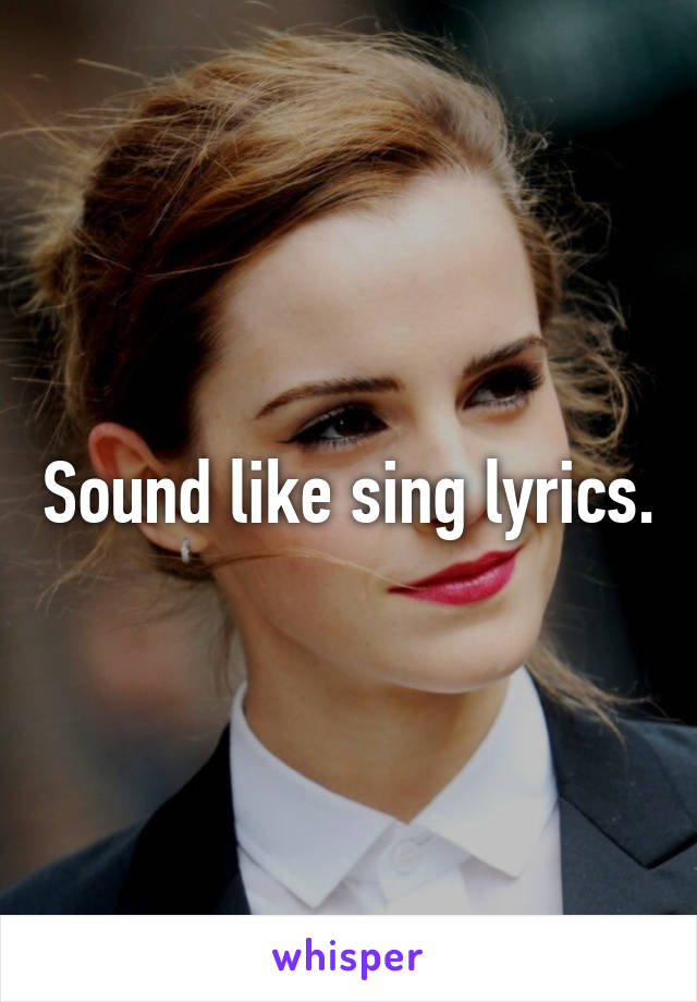 Sound like sing lyrics.