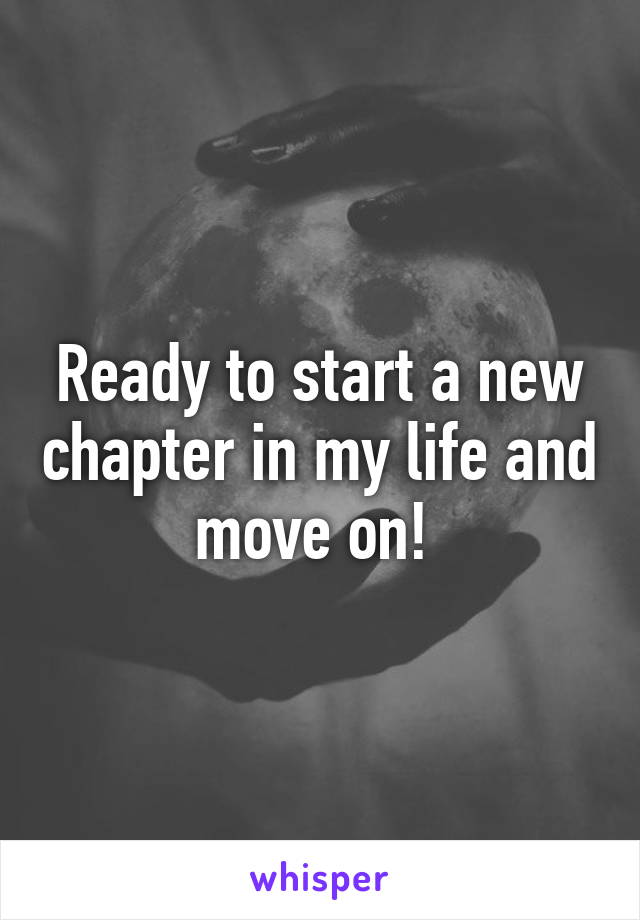 Ready to start a new chapter in my life and move on! 