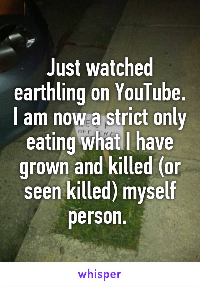 Just watched earthling on YouTube. I am now a strict only eating what I have grown and killed (or seen killed) myself person. 