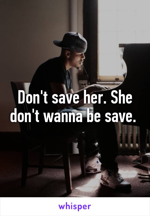 Don't save her. She don't wanna be save. 