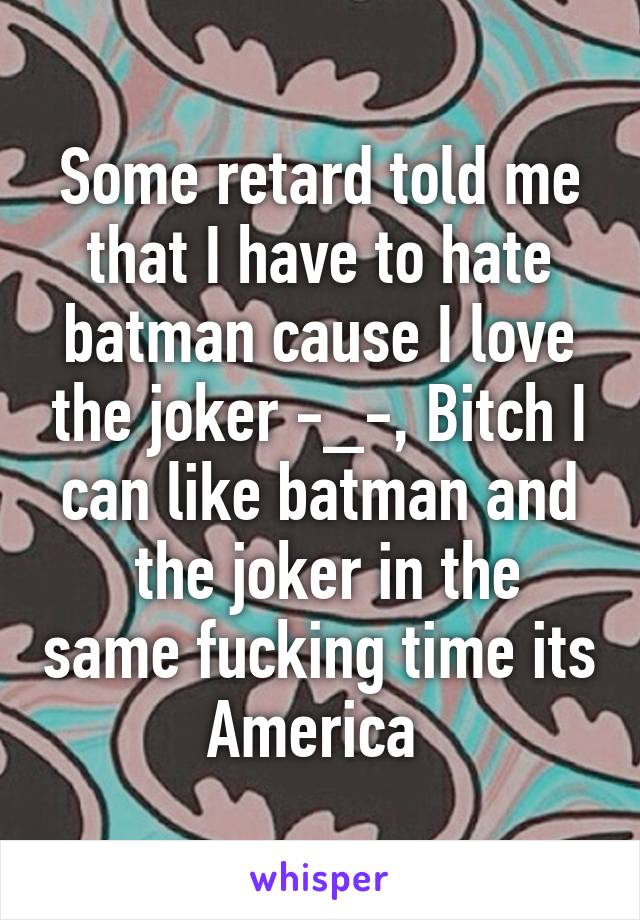 Some retard told me that I have to hate batman cause I love the joker -_-, Bitch I can like batman and
 the joker in the same fucking time its America 