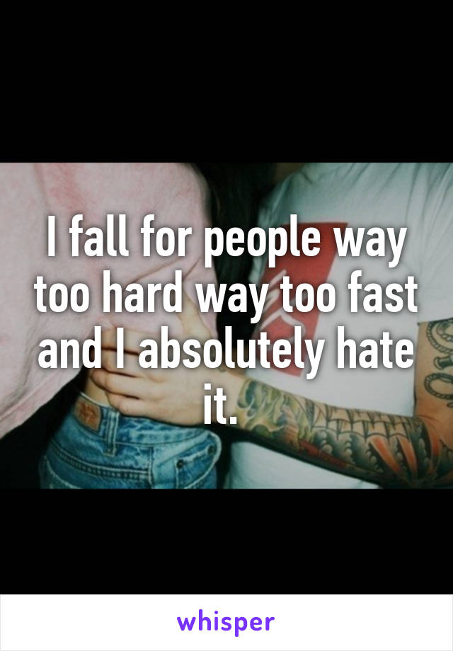 I fall for people way too hard way too fast and I absolutely hate it. 