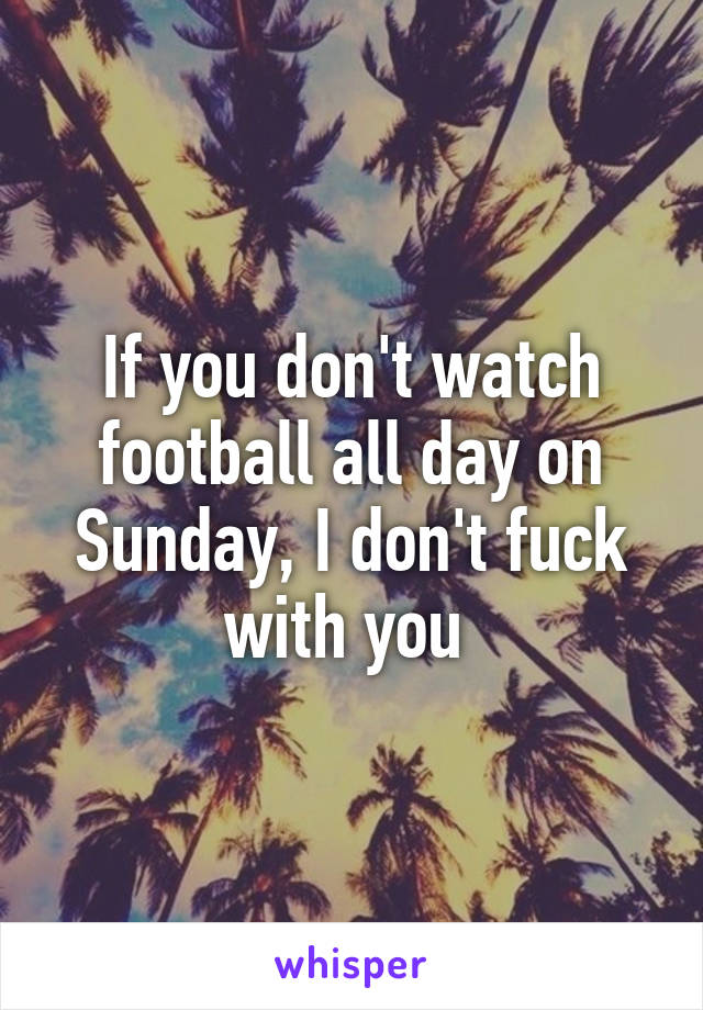 If you don't watch football all day on Sunday, I don't fuck with you 