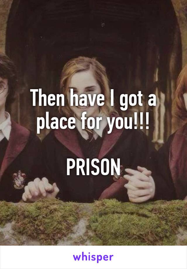 Then have I got a place for you!!!

PRISON