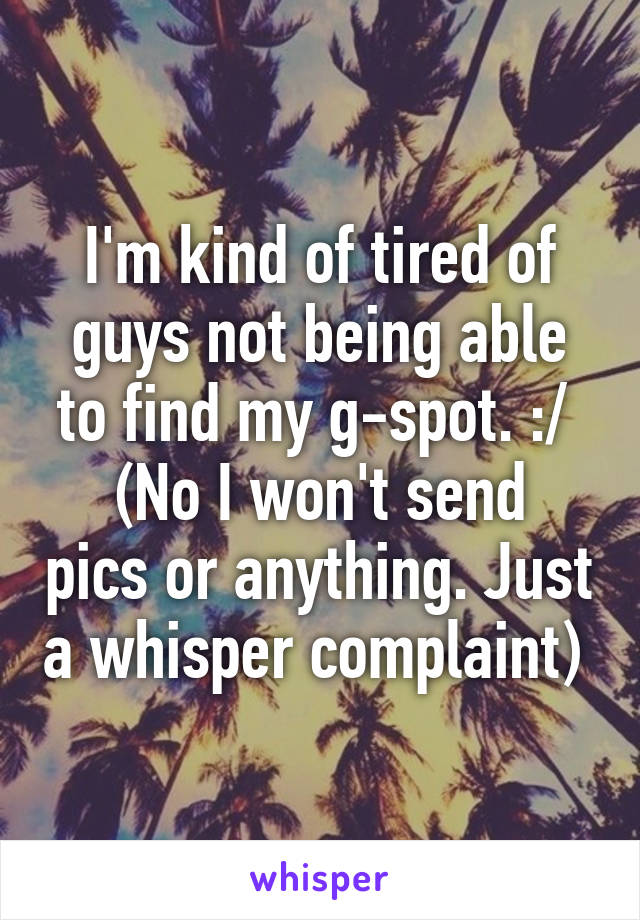 I'm kind of tired of guys not being able to find my g-spot. :/ 
(No I won't send pics or anything. Just a whisper complaint) 