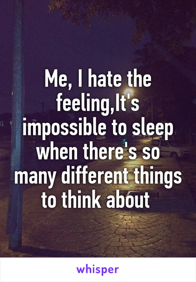 Me, I hate the feeling,It's impossible to sleep when there's so many different things to think about 