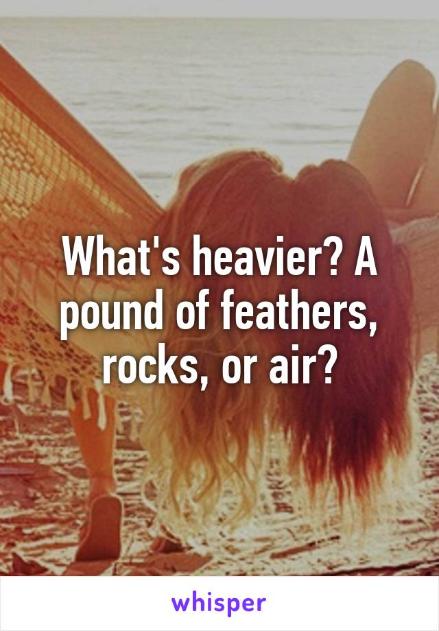 What's heavier? A pound of feathers, rocks, or air?