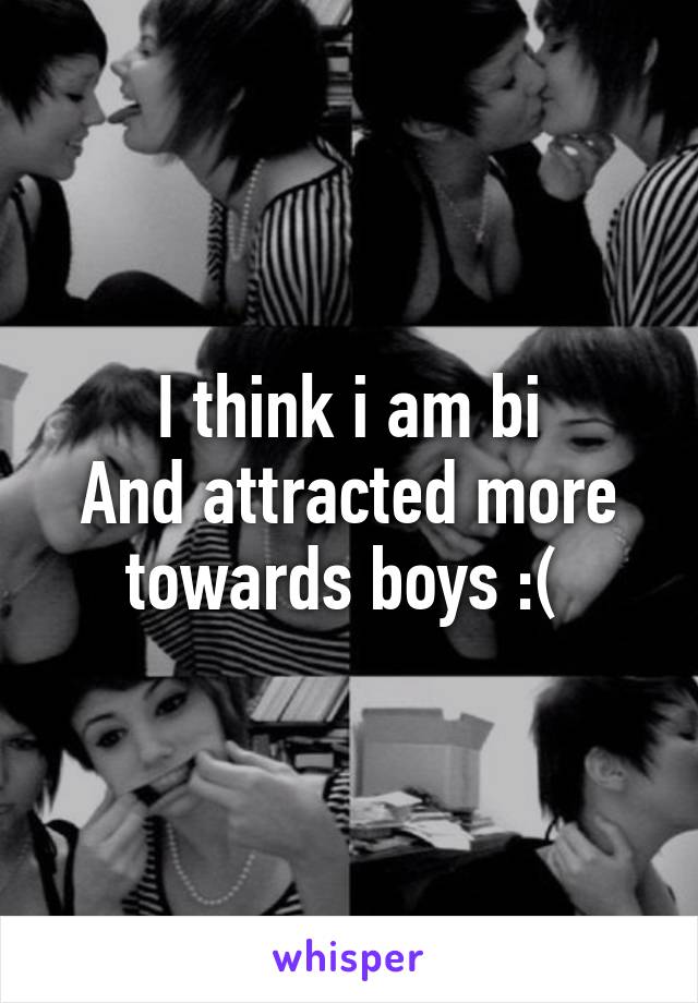 I think i am bi
And attracted more towards boys :( 