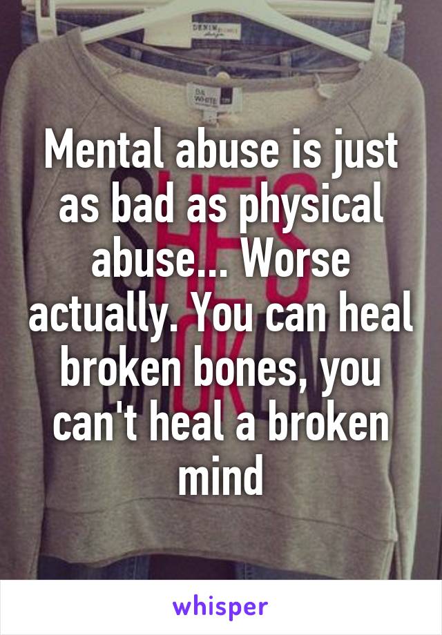 Mental abuse is just as bad as physical abuse... Worse actually. You can heal broken bones, you can't heal a broken mind