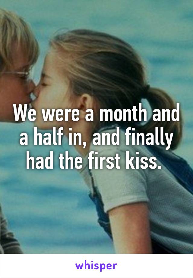 We were a month and a half in, and finally had the first kiss. 