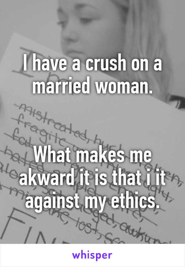 I have a crush on a married woman.


What makes me akward it is that i it against my ethics.