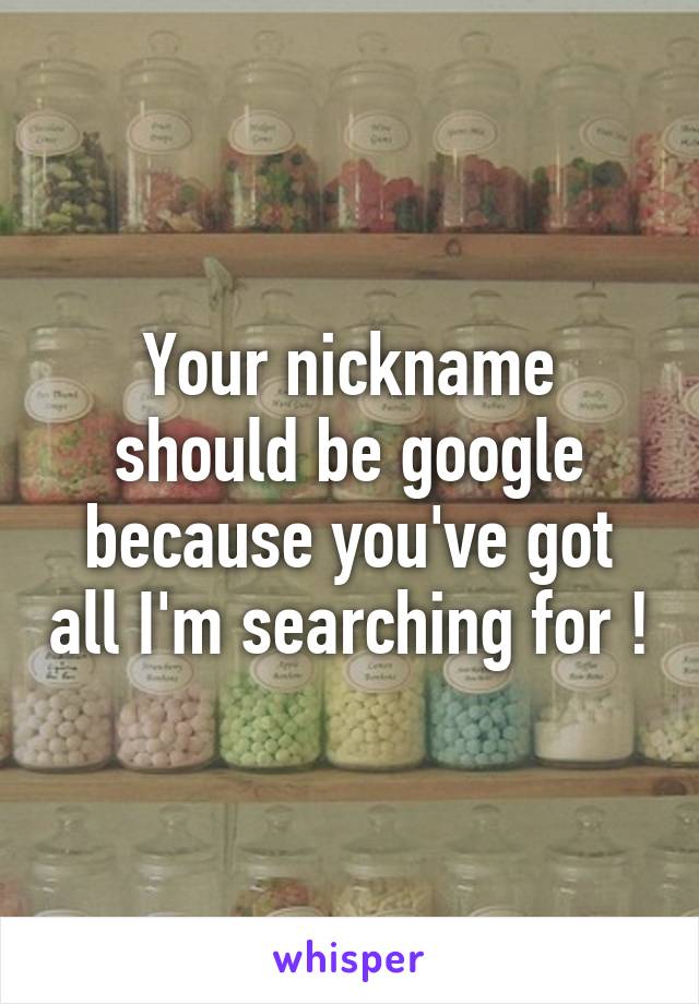 Your nickname should be google because you've got all I'm searching for !