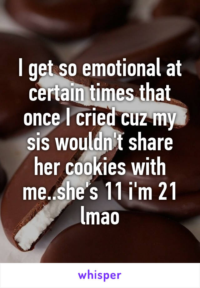 I get so emotional at certain times that once I cried cuz my sis wouldn't share her cookies with me..she's 11 i'm 21 lmao