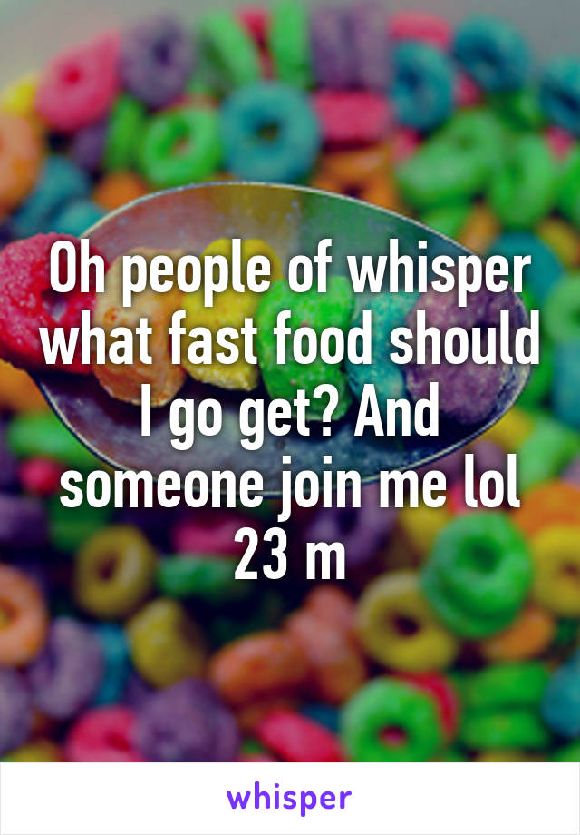 Oh people of whisper what fast food should I go get? And someone join me lol 23 m
