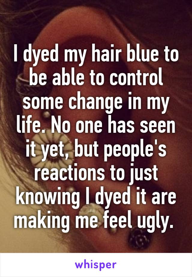 I dyed my hair blue to be able to control some change in my life. No one has seen it yet, but people's reactions to just knowing I dyed it are making me feel ugly. 