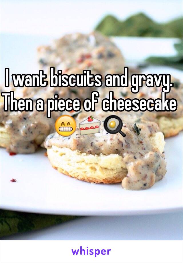 I want biscuits and gravy. Then a piece of cheesecake 😁🍰🍳