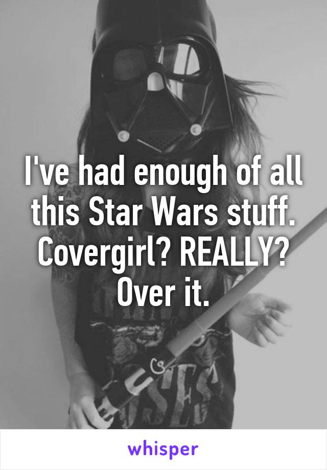 I've had enough of all this Star Wars stuff. Covergirl? REALLY? Over it.