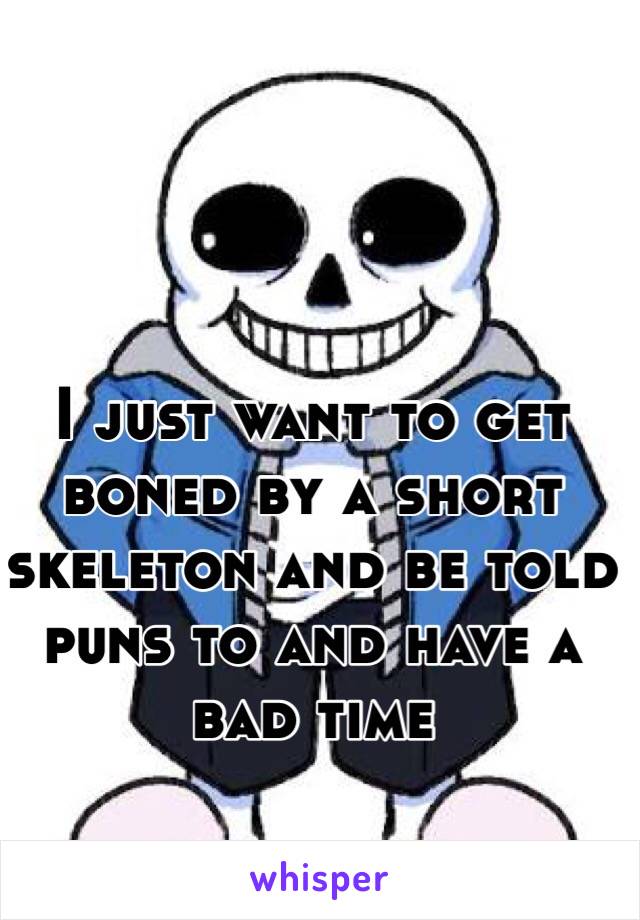 I just want to get boned by a short skeleton and be told puns to and have a bad time
