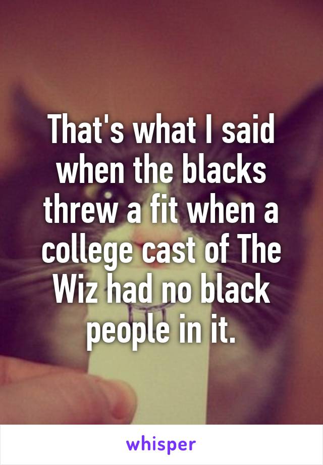 That's what I said when the blacks threw a fit when a college cast of The Wiz had no black people in it.