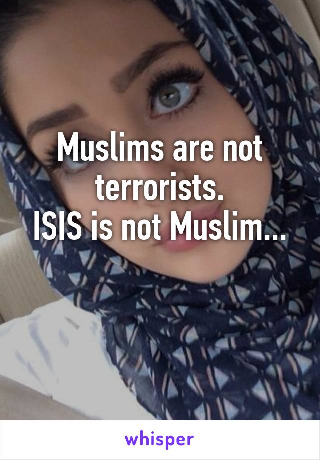 Muslims are not terrorists.
ISIS is not Muslim...

