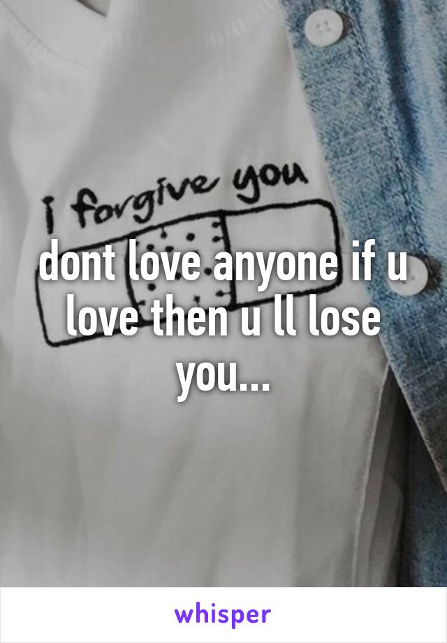 dont love anyone if u love then u ll lose you...