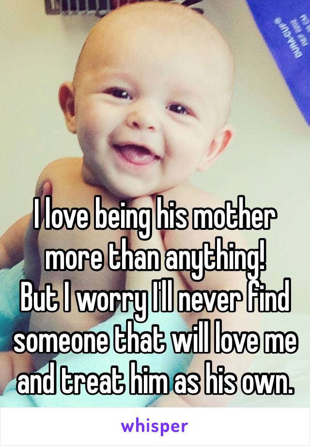 I love being his mother more than anything!
But I worry I'll never find someone that will love me and treat him as his own. 
