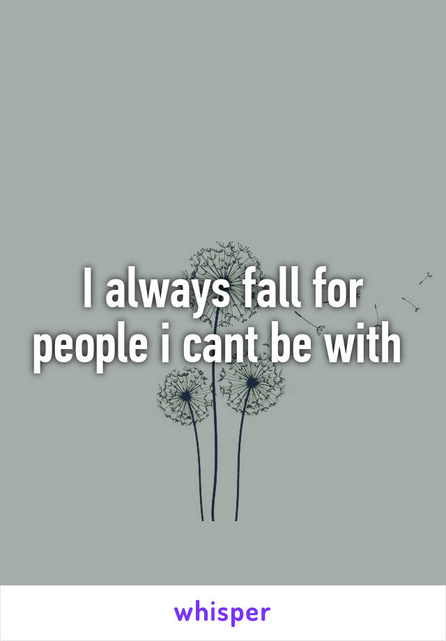 I always fall for people i cant be with 