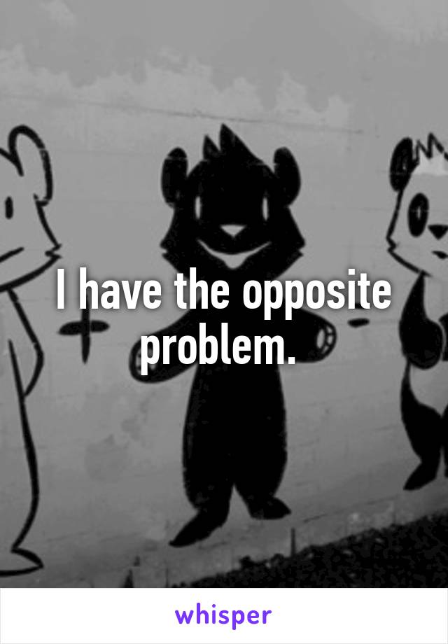 I have the opposite problem. 