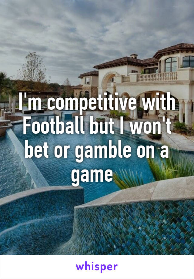 I'm competitive with Football but I won't bet or gamble on a game  